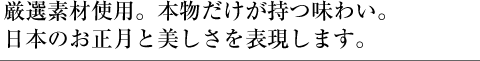 厳選素材使用。本物だけが持つ味わい。日本のお正月と美しさを表現します。
